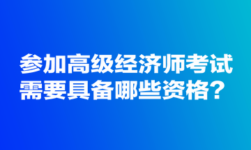参加高级经济师考试需要具备哪些资格？