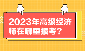 2023年高级经济师在哪里报考？