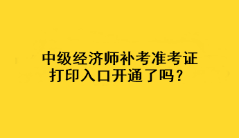 中级经济师补考准考证打印入口开通了吗？
