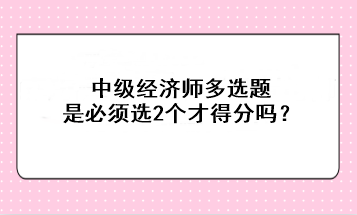 中级经济师多选题是必须选2个才得分吗？