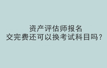资产评估师报名交完费还可以换考试科目吗？