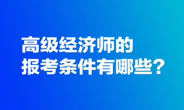高级经济师的报考条件有哪些？