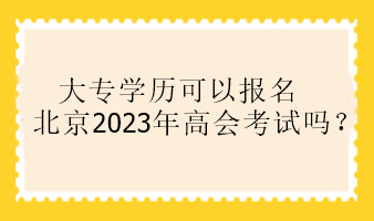 大专学历可以报名北京2023年高会考试吗？