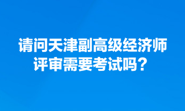 请问天津副高级经济师评审需要考试吗？