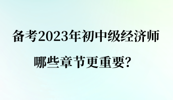 备考2023年初中级经济师 哪些章节更重要？