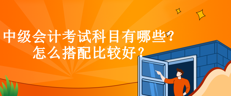 中级会计考试科目有哪些？怎么搭配比较好？