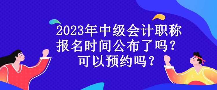 2023年中级会计职称报名时间公布了吗？可以预约吗？