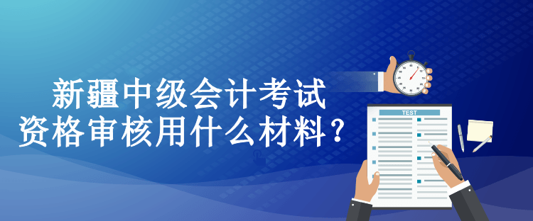 新疆中级会计考试资格审核用什么材料？