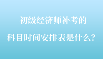 初级经济师补考的科目时间安排表是什么？