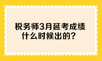 税务师3月延考成绩什么时候出的？