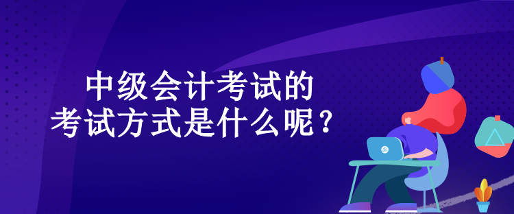 中级会计考试的考试方式是什么呢？