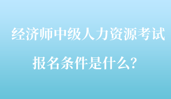 经济师中级人力资源考试报名条件是什么？