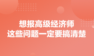 想报高级经济师，这些问题一定要搞清楚！