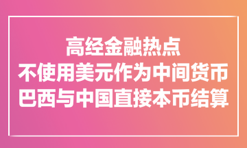 高经金融热点：不使用美元作为中间货币！巴西与中国直接本币结算