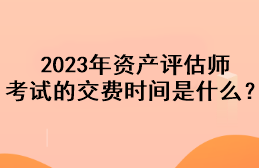 2023年资产评估师考试的交费时间是什么？
