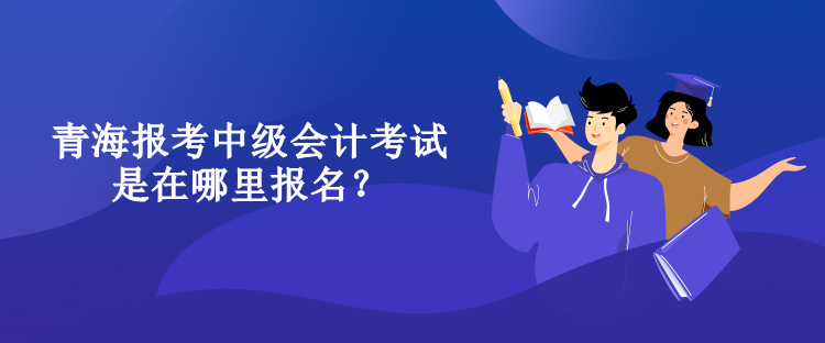 青海报考中级会计考试是在哪里报名？