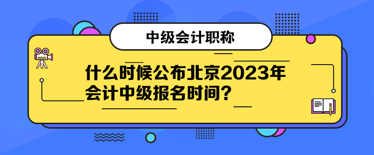 什么时候公布北京2023年会计中级报名时间？