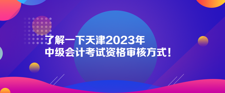 了解一下天津2023年中级会计考试资格审核方式！  