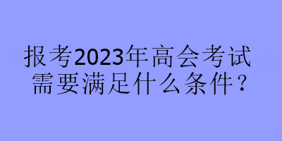 报考2023年高会考试需要满足什么条件？