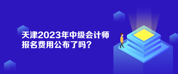 天津2023年中级会计师报名费用公布了吗？