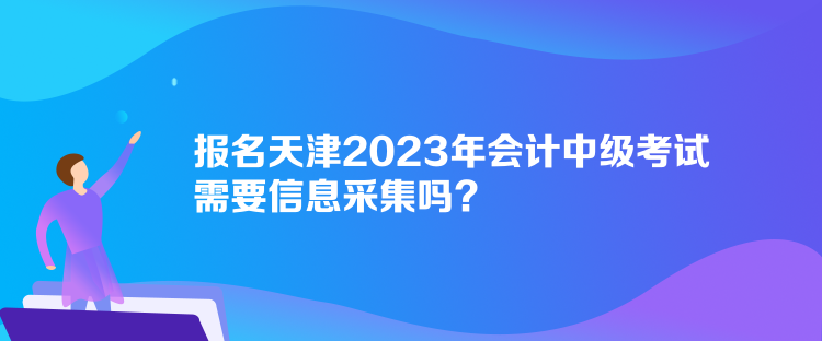 报名天津2023年会计中级考试需要信息采集吗？