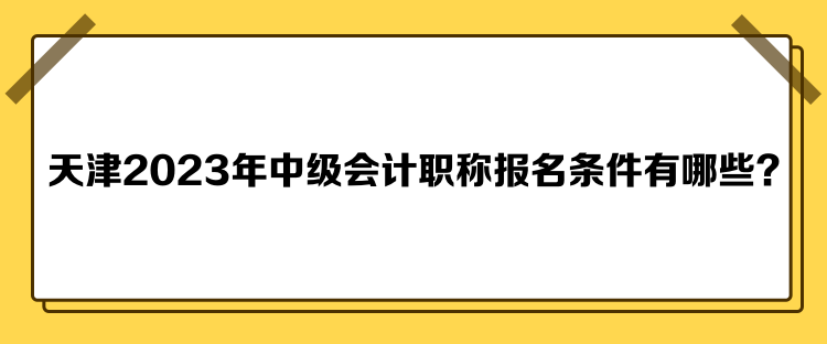 天津2023年中级会计职称报名条件有哪些？