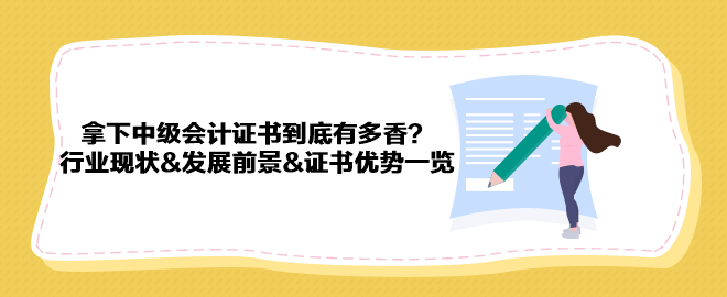 拿下中级会计证书到底有多香？行业现状&发展前景&证书优势一览 