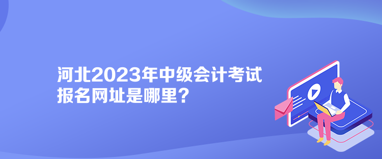 河北2023年中级会计考试报名网址是哪里？