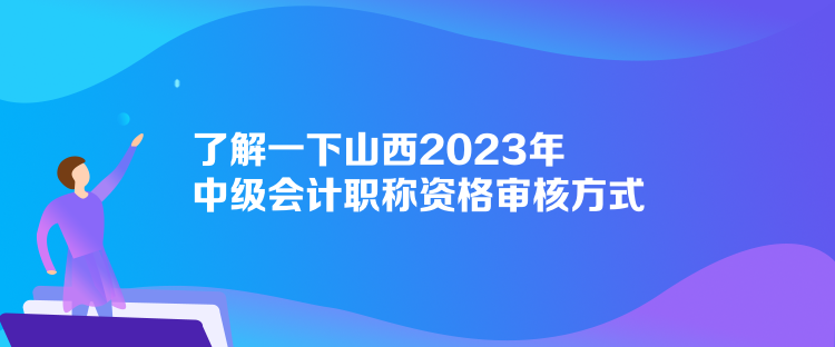 了解一下山西2023年中级会计职称资格审核方式