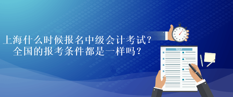 上海什么时候报名中级会计考试？全国的报考条件都是一样吗？