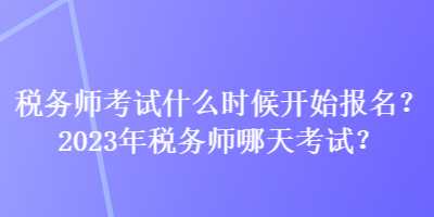 税务师考试什么时候开始报名？2023年税务师哪天考试？