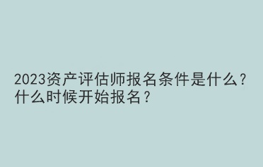 2023资产评估师报名条件是什么？什么时候开始报名？