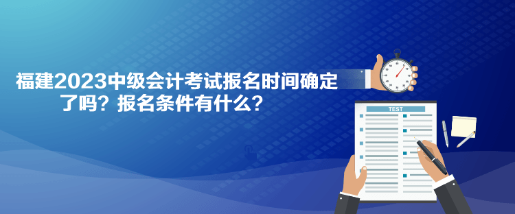 福建2023中级会计考试报名时间确定了吗？报名条件有什么？