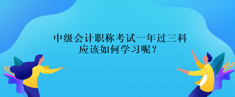 中级会计职称考试一年过三科应该如何学习呢？