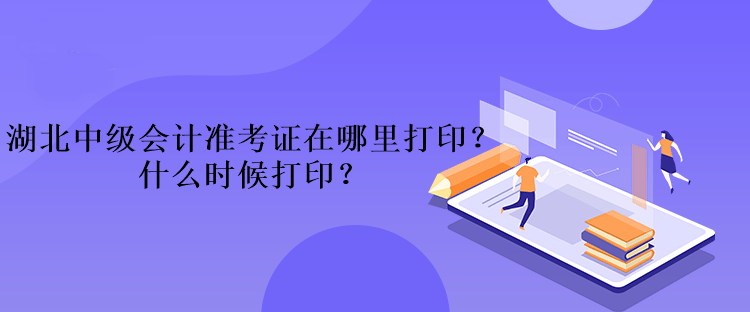 湖北中级会计准考证在哪里打印？什么时候打印？