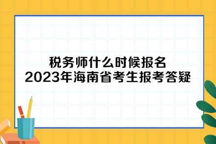税务师什么时候报名2023年海南省考生报考答疑