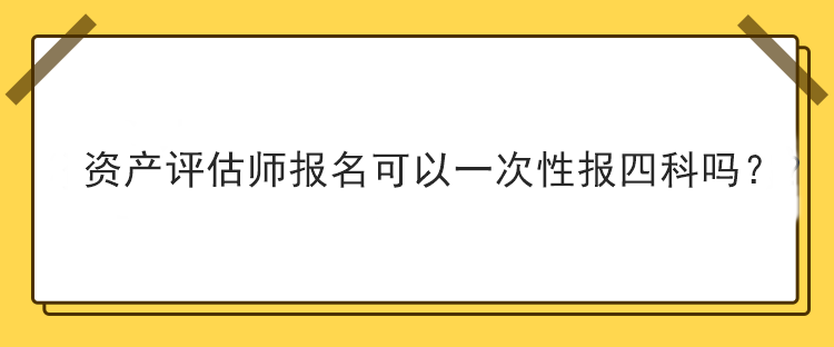 资产评估师报名可以一次性报四科吗？