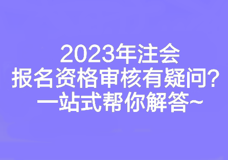 2023年注会报名资格审核有疑问？一站式帮你解答~