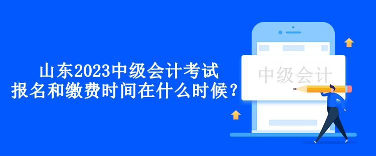 山东2023中级会计考试的报名和缴费时间在什么时候？