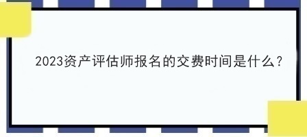 2023资产评估师报名的交费时间是什么？
