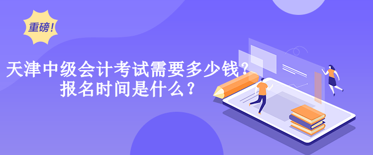 天津中级会计考试需要多少钱？报名时间是什么？