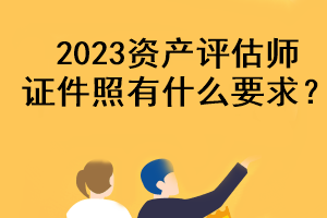 2023资产评估师证件照有什么要求？