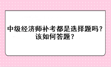 中级经济师补考都是选择题吗？该如何答题？