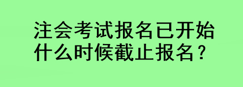 注会考试报名已开始 什么时候截止报名？