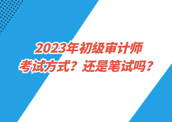 2023年初级审计师考试方式？还是笔试吗？