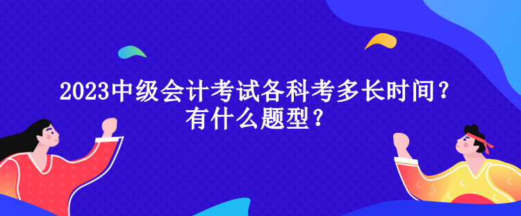 2023中级会计考试各科考多长时间？有什么题型？
