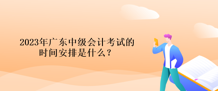 2023年广东中级会计考试的时间安排是什么？