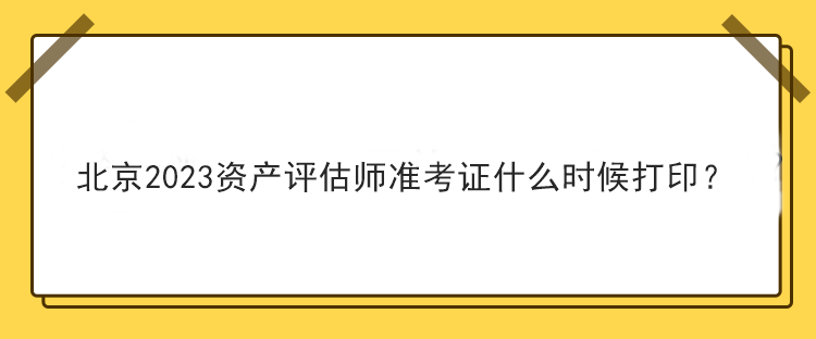 北京2023资产评估师准考证什么时候打印？