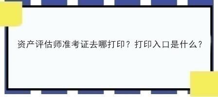 资产评估师准考证去哪打印？打印入口是什么？