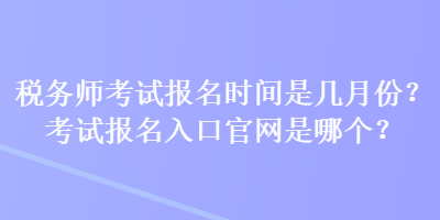 税务师考试报名时间是几月份？考试报名入口官网是哪个？